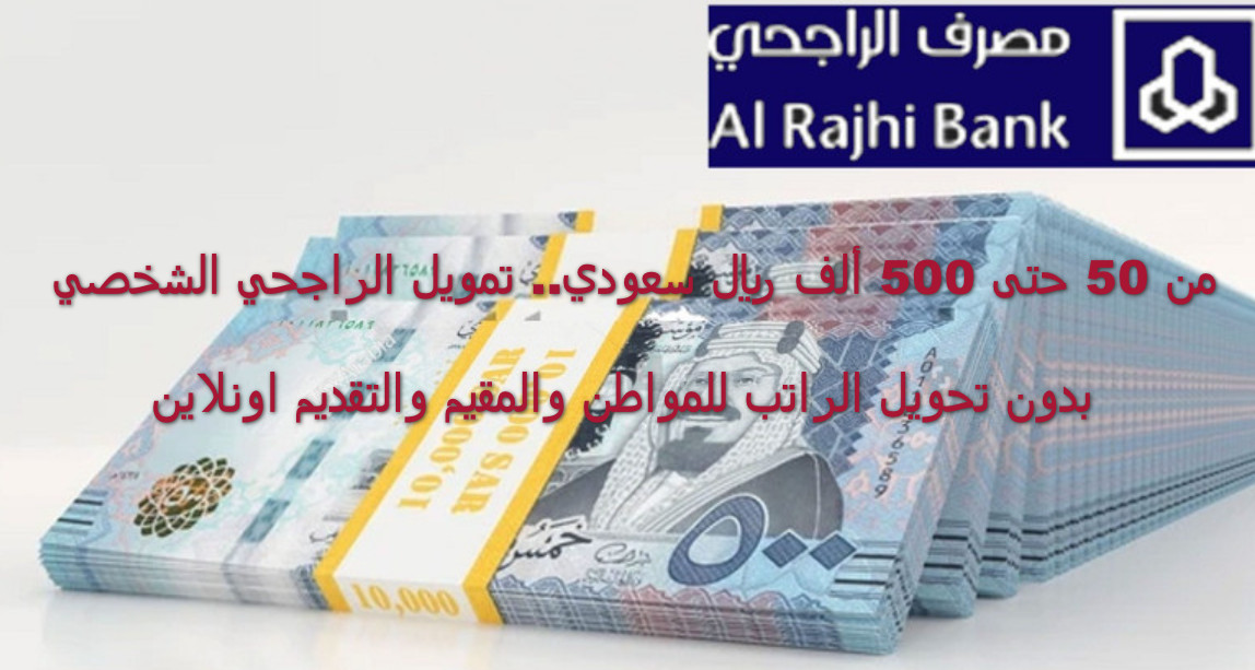 من 50 حتى 500 ألف ريال سعودي.. تمويل الراجحي الشخصي بدون تحويل الراتب للمواطن والمقيم والتقديم اونلاين